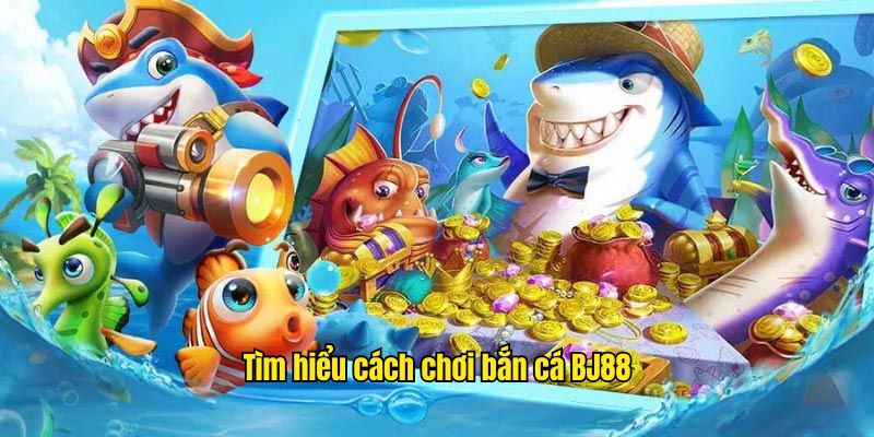 Tìm hiểu cách chơi bắn cá BJ88