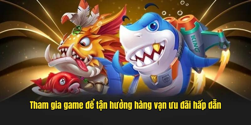 Tham gia game để tận hưởng hàng vạn ưu đãi hấp dẫn